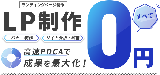 LP制作　バナー制作　サイト分析・改善　すべて0円　高速PDCAで成果を最大化！