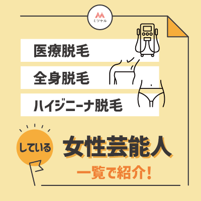 医療脱毛・全身脱毛・ハイジニーナ脱毛をしている女性芸能人一覧